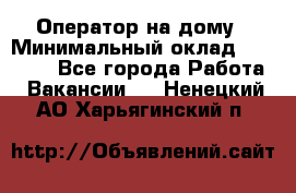 Оператор на дому › Минимальный оклад ­ 40 000 - Все города Работа » Вакансии   . Ненецкий АО,Харьягинский п.